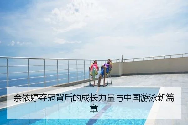 余依婷夺冠背后的成长力量与中国游泳新篇章