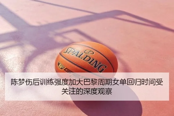 陈梦伤后训练强度加大巴黎周期女单回归时间受关注的深度观察