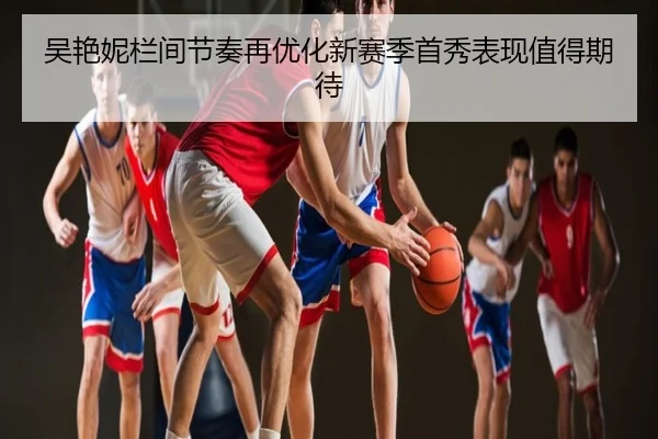 吴艳妮栏间节奏再优化新赛季首秀表现值得期待