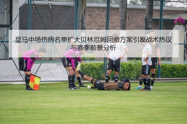 皇马中场伤病名单扩大贝林厄姆回撤方案引发战术热议与赛季前景分析