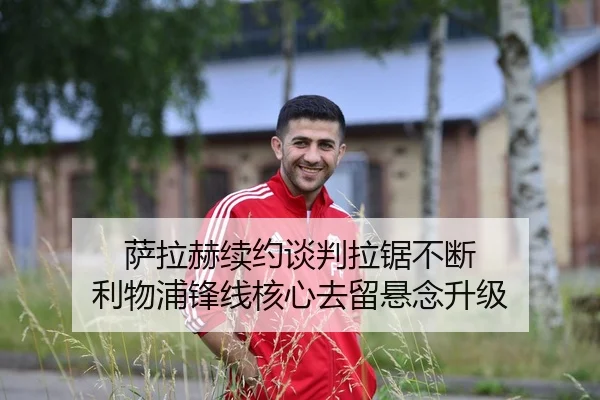 萨拉赫续约谈判拉锯不断 利物浦锋线核心去留悬念升级