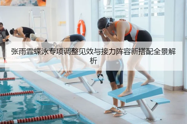 张雨霏蝶泳专项调整见效与接力阵容新搭配全景解析
