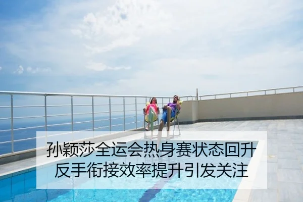 孙颖莎全运会热身赛状态回升 反手衔接效率提升引发关注