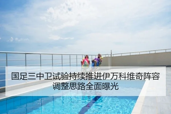 国足三中卫试验持续推进伊万科维奇阵容调整思路全面曝光