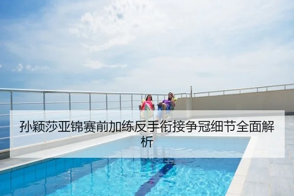 孙颖莎亚锦赛前加练反手衔接争冠细节全面解析