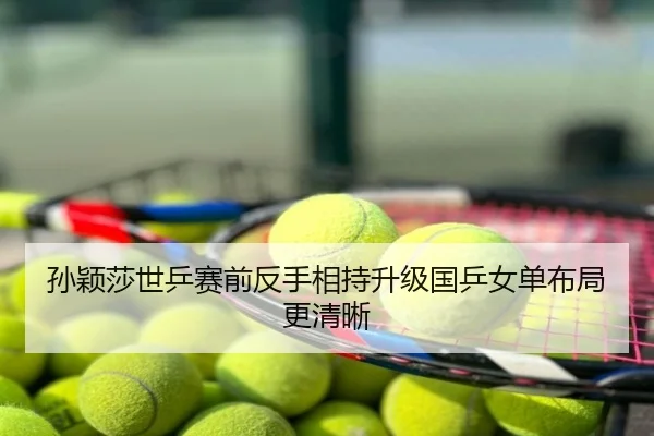 孙颖莎世乒赛前反手相持升级国乒女单布局更清晰