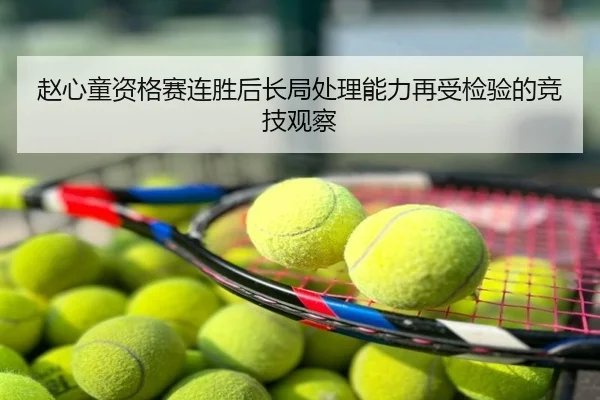 赵心童资格赛连胜后长局处理能力再受检验的竞技观察